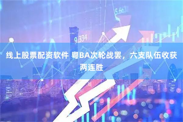 线上股票配资软件 粤BA次轮战罢，六支队伍收获两连胜