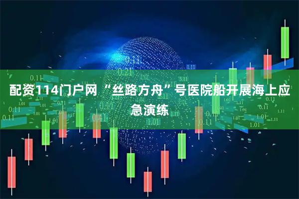 配资114门户网 “丝路方舟”号医院船开展海上应急演练