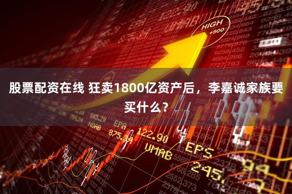 股票配资在线 狂卖1800亿资产后，李嘉诚家族要买什么？