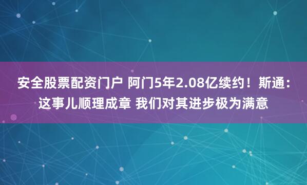 安全股票配资门户 阿门5年2.08亿续约！斯通：这事儿顺理成章 我们对其进步极为满意