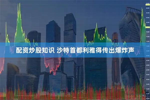 配资炒股知识 沙特首都利雅得传出爆炸声