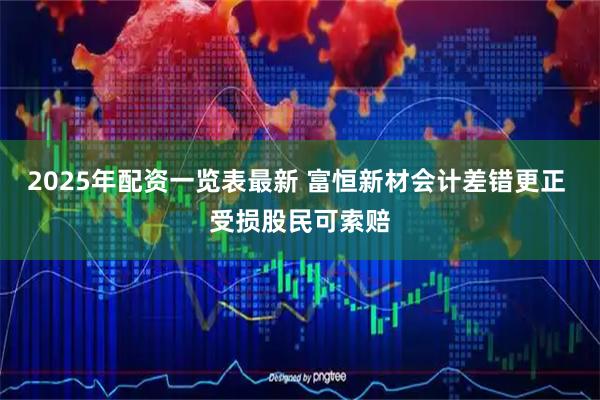 2025年配资一览表最新 富恒新材会计差错更正 受损股民可索赔